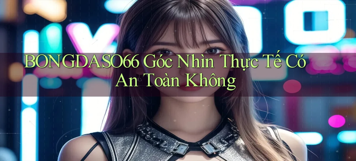 bongdaso66 góc nhìn thực tế có an toàn không