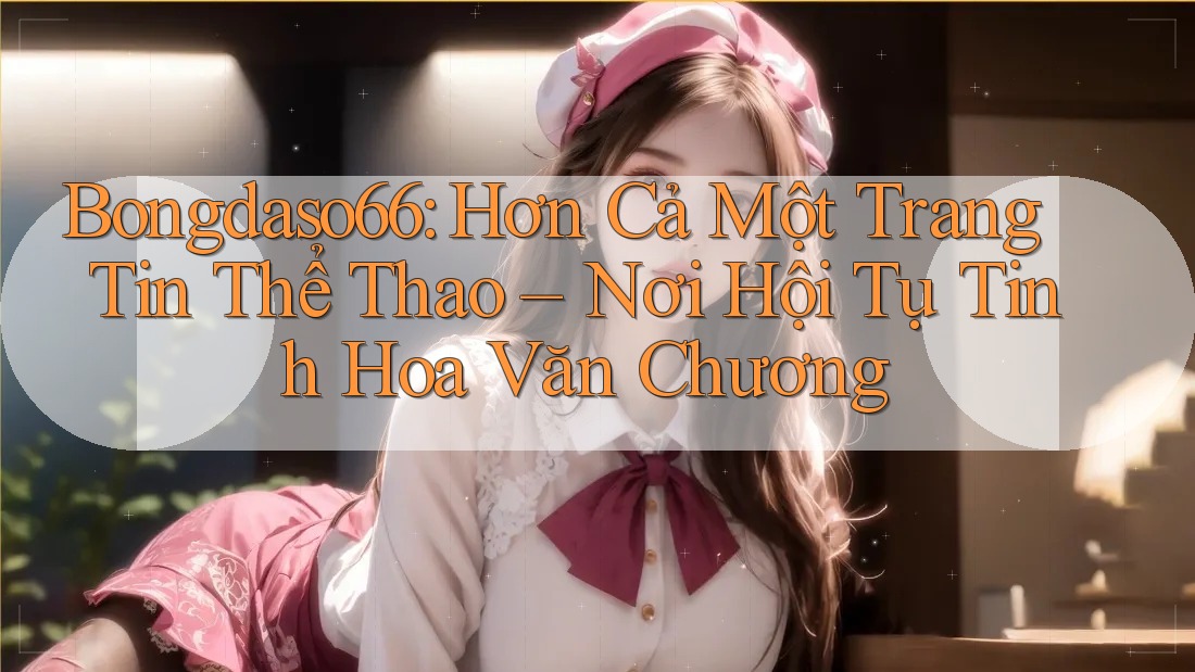 Bongdaso66: Hơn Cả Một Trang Tin Thể Thao – Nơi Hội Tụ Tinh Hoa Văn Chương