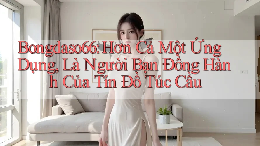 Bongdaso66: Hơn Cả Một Ứng Dụng, Là Người Bạn Đồng Hành Của Tín Đồ Túc Cầu