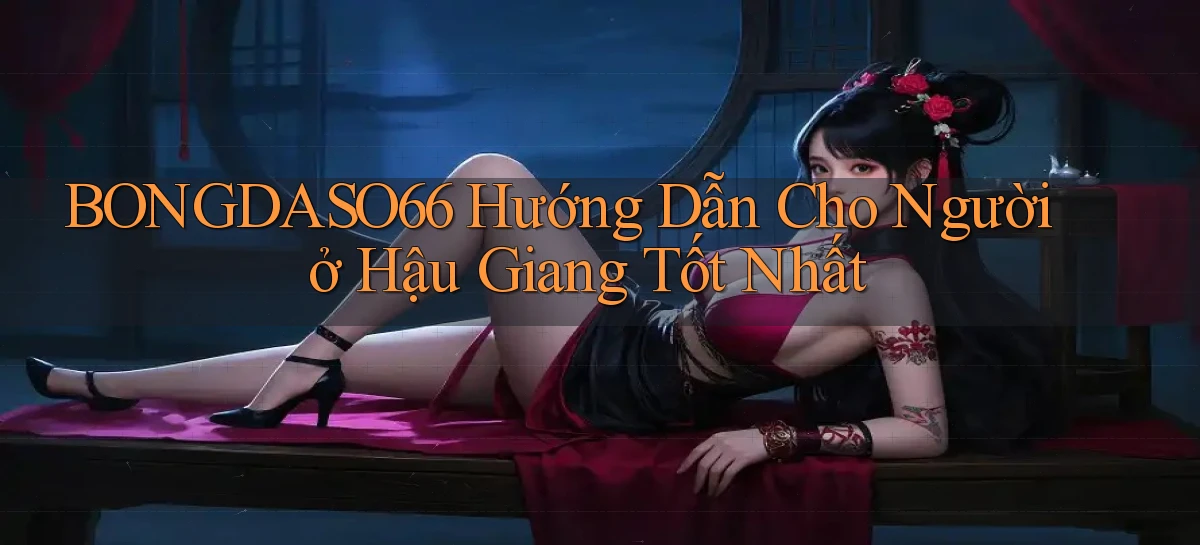 bongdaso66 hướng dẫn cho người ở Hậu Giang tốt nhất