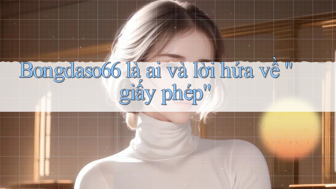Bongdaso66 là ai và lời hứa về “giấy phép” Bongdaso66 là ai và lời hứa về “giấy phép”