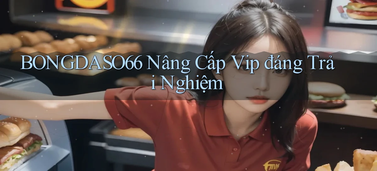 bongdaso66 nâng cấp vip đáng trải nghiệm