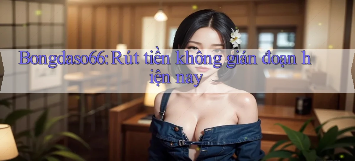 bongdaso66 rút tiền không gián đoạn hiện nay