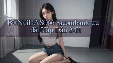 bongdaso66 sacombank ưu đãi hấp dẫn 24h