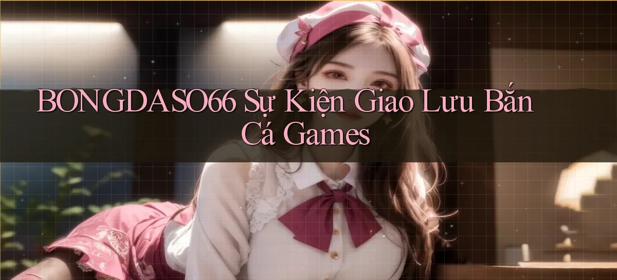 bongdaso66  sự kiện giao lưu bắn cá games