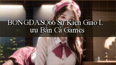 bongdaso66  sự kiện giao lưu bắn cá games