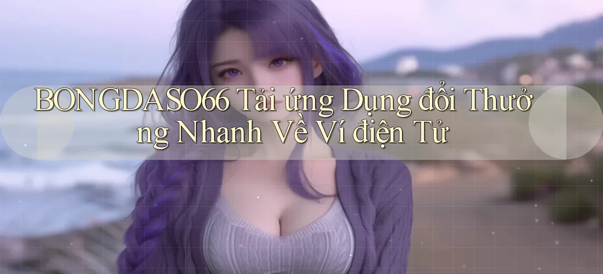 bongdaso66  tải ứng dụng đổi thưởng nhanh về ví điện tử