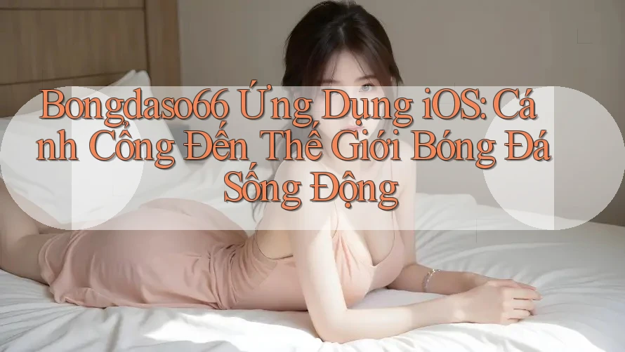 Bongdaso66 Ứng Dụng iOS: Cánh Cổng Đến Thế Giới Bóng Đá Sống Động Bongdaso66 Ứng Dụng iOS: Cánh Cổng Đến Thế Giới Bóng Đá Sống Động