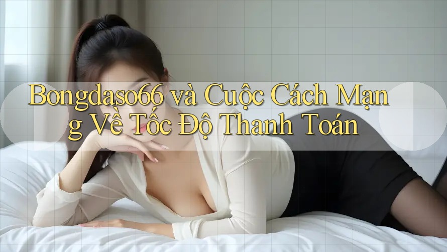 Bongdaso66 và Cuộc Cách Mạng Về Tốc Độ Thanh Toán
