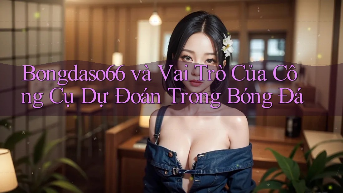 Bongdaso66 và Vai Trò Của Công Cụ Dự Đoán Trong Bóng Đá