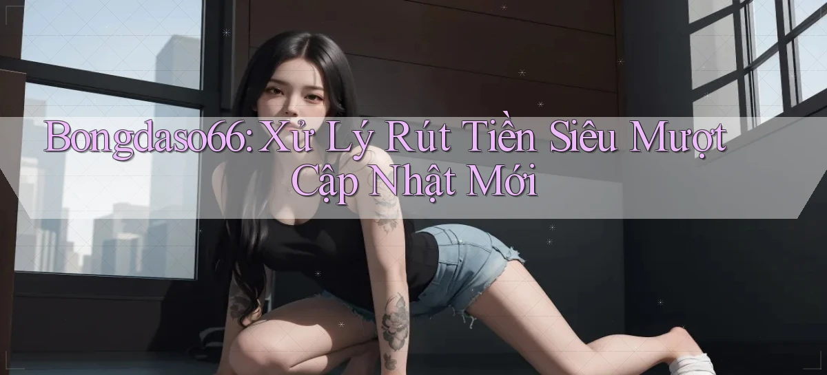 bongdaso66 xử lý rút tiền siêu mượt cập nhật mới