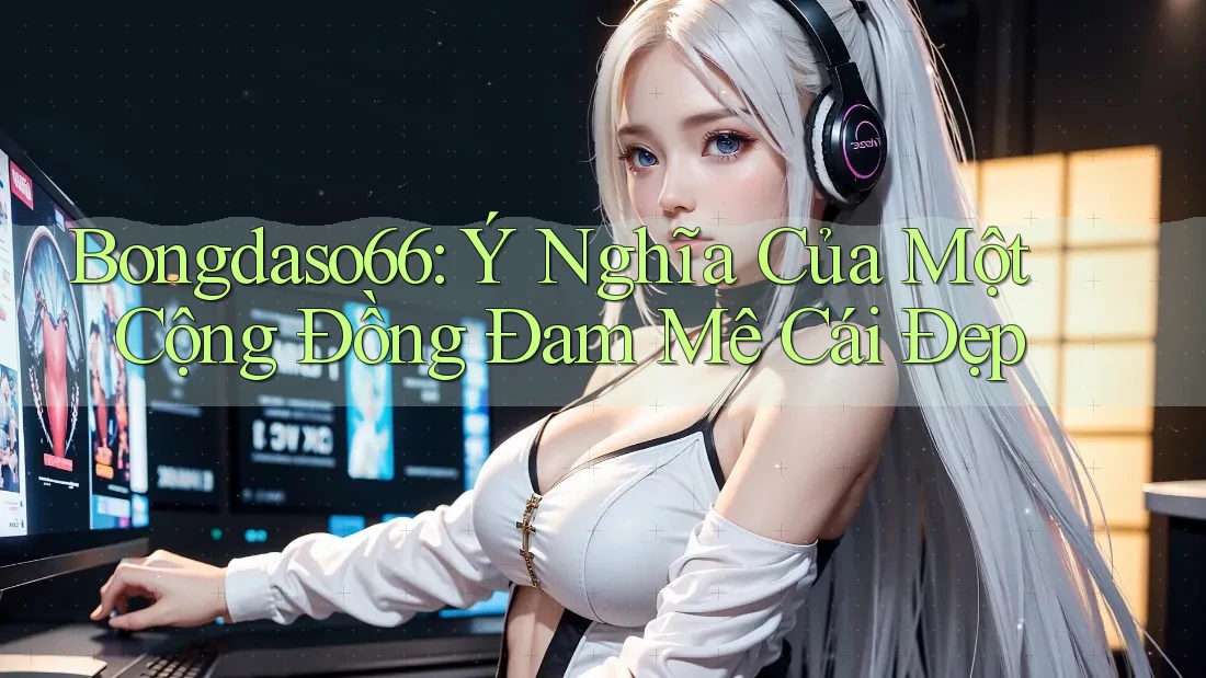 Bongdaso66: Ý Nghĩa Của Một Cộng Đồng Đam Mê Cái Đẹp