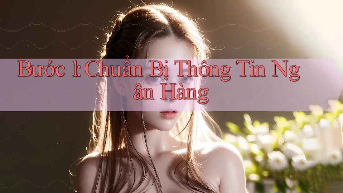 Bước 1: Chuẩn Bị Thông Tin Ngân Hàng Bước 1: Chuẩn Bị Thông Tin Ngân Hàng