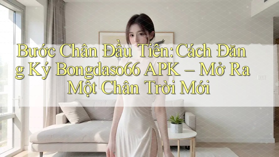 Bước Chân Đầu Tiên: Cách Đăng Ký Bongdaso66 APK – Mở Ra Một Chân Trời Mới