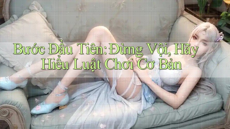 Bước Đầu Tiên: Đừng Vội, Hãy Hiểu Luật Chơi Cơ Bản