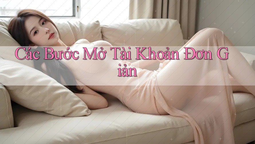 Các Bước Mở Tài Khoản Đơn Giản Các Bước Mở Tài Khoản Đơn Giản