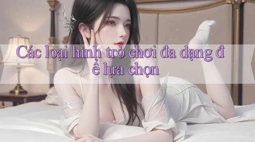 Các loại hình trò chơi đa dạng để lựa chọn