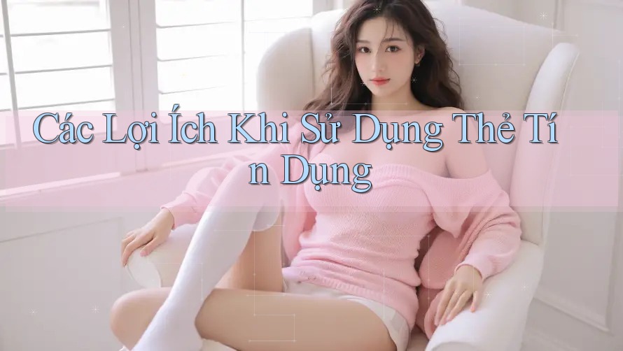 Các Lợi Ích Khi Sử Dụng Thẻ Tín Dụng