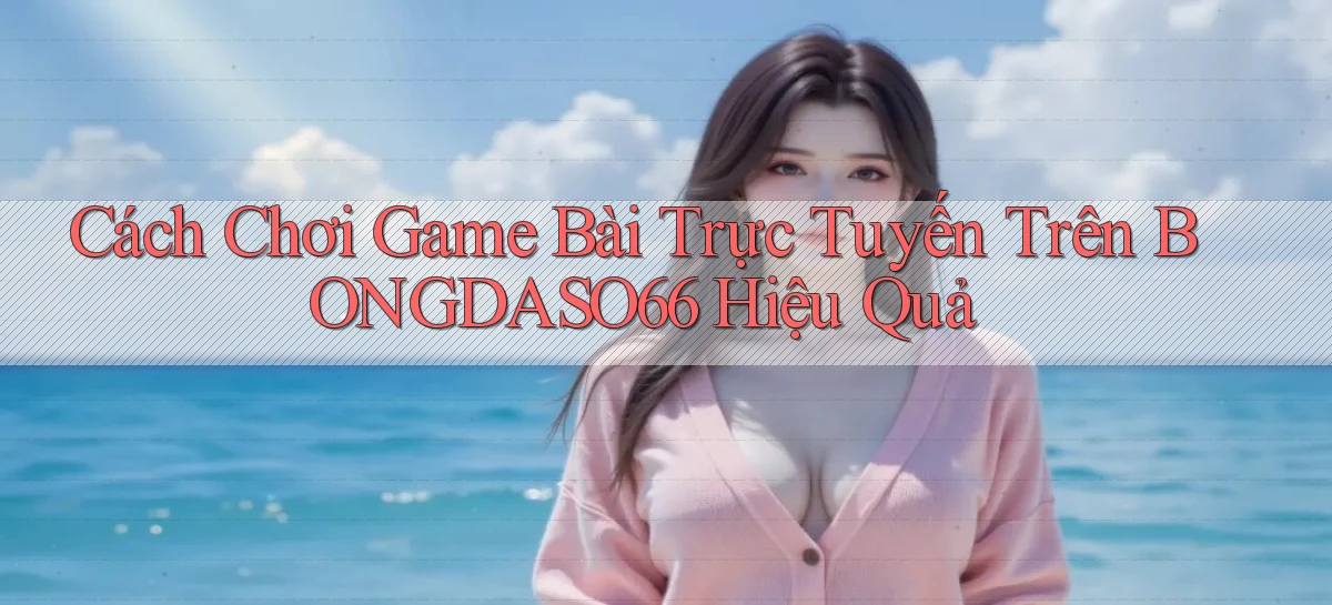 cách chơi game bài trực tuyến trên bongdaso66 hiệu quả