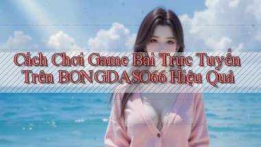 cách chơi game bài trực tuyến trên bongdaso66 hiệu quả