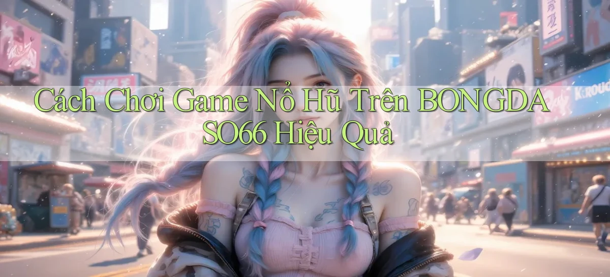 cách chơi game nổ hũ trên bongdaso66 hiệu quả