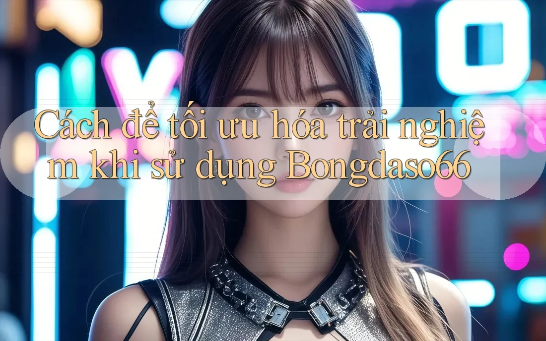 Cách để tối ưu hóa trải nghiệm khi sử dụng Bongdaso66 Cách để tối ưu hóa trải nghiệm khi sử dụng Bongdaso66