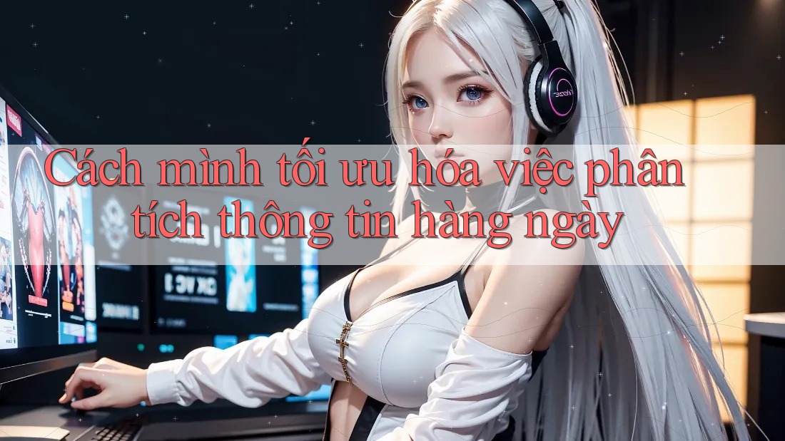 Cách mình tối ưu hóa việc phân tích thông tin hàng ngày