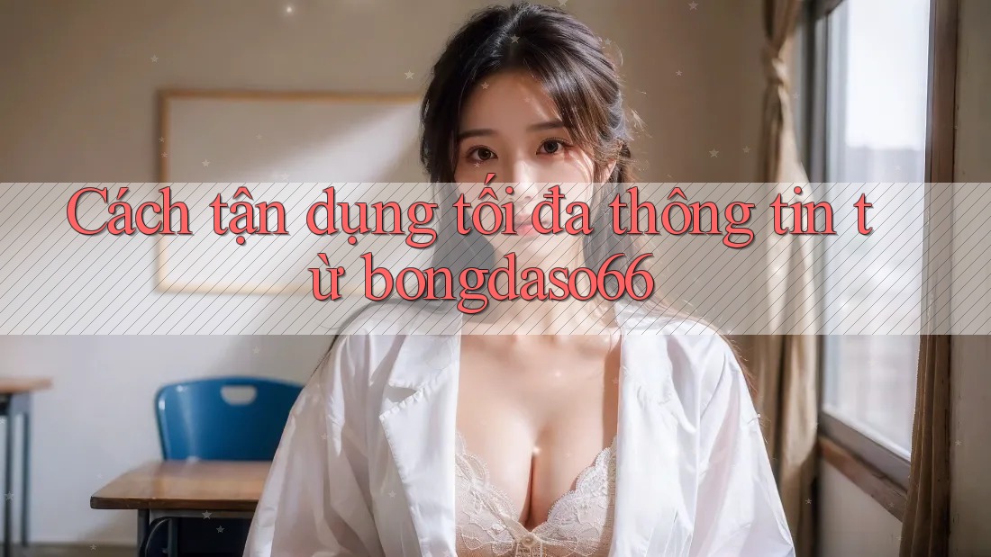 Cách tận dụng tối đa thông tin từ bongdaso66