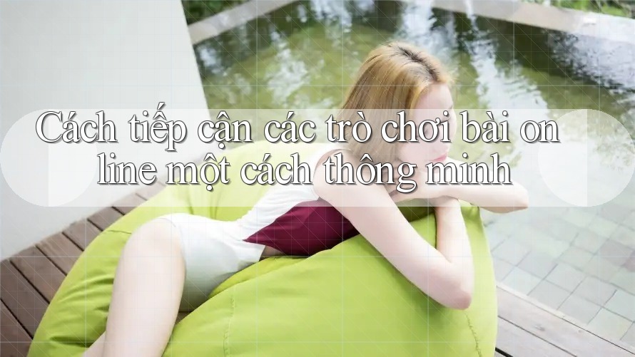 Cách tiếp cận các trò chơi bài online một cách thông minh Cách tiếp cận các trò chơi bài online một cách thông minh