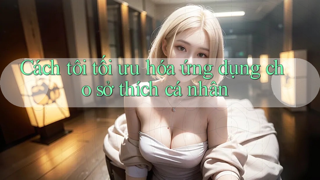 Cách tôi tối ưu hóa ứng dụng cho sở thích cá nhân