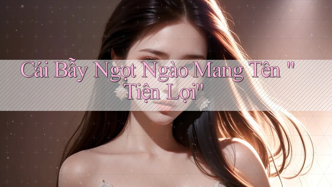 Cái Bẫy Ngọt Ngào Mang Tên “Tiện Lợi” Cái Bẫy Ngọt Ngào Mang Tên “Tiện Lợi”