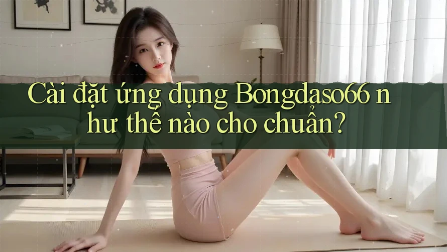 Cài đặt ứng dụng Bongdaso66 như thế nào cho chuẩn?