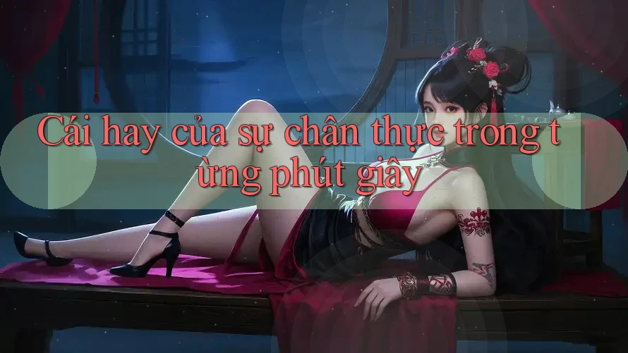Cái hay của sự chân thực trong từng phút giây