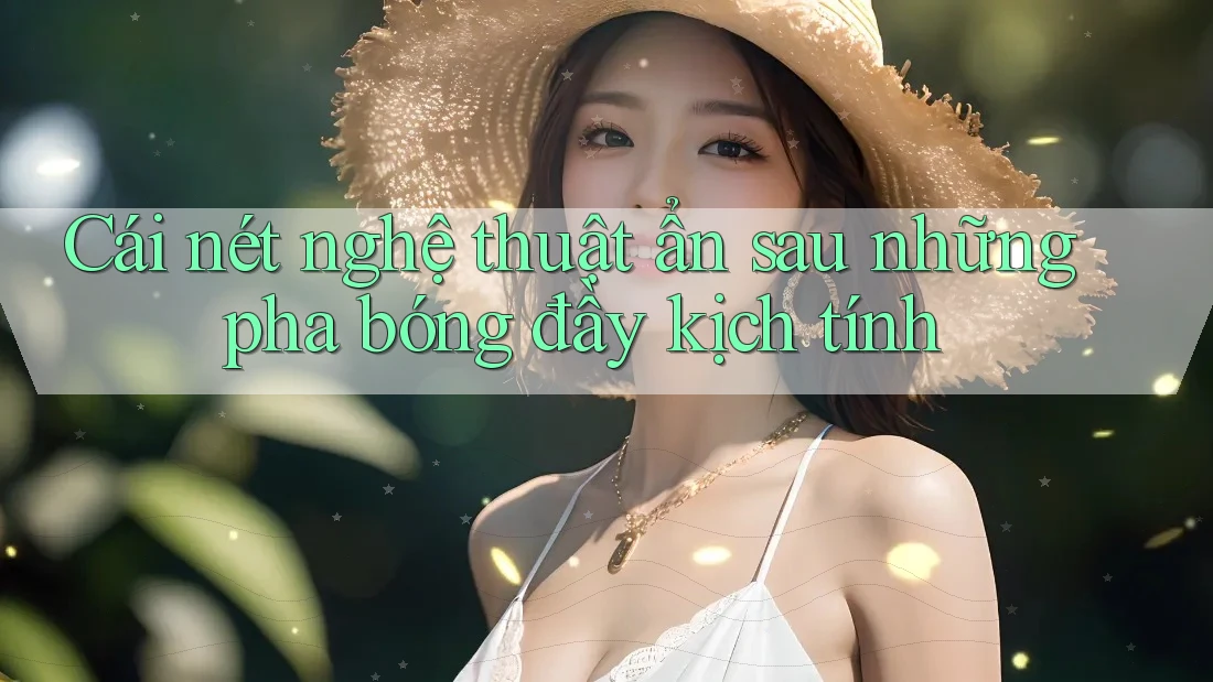 Cái nét nghệ thuật ẩn sau những pha bóng đầy kịch tính