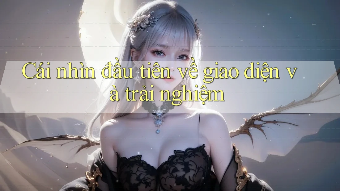 Cái nhìn đầu tiên về giao diện và trải nghiệm