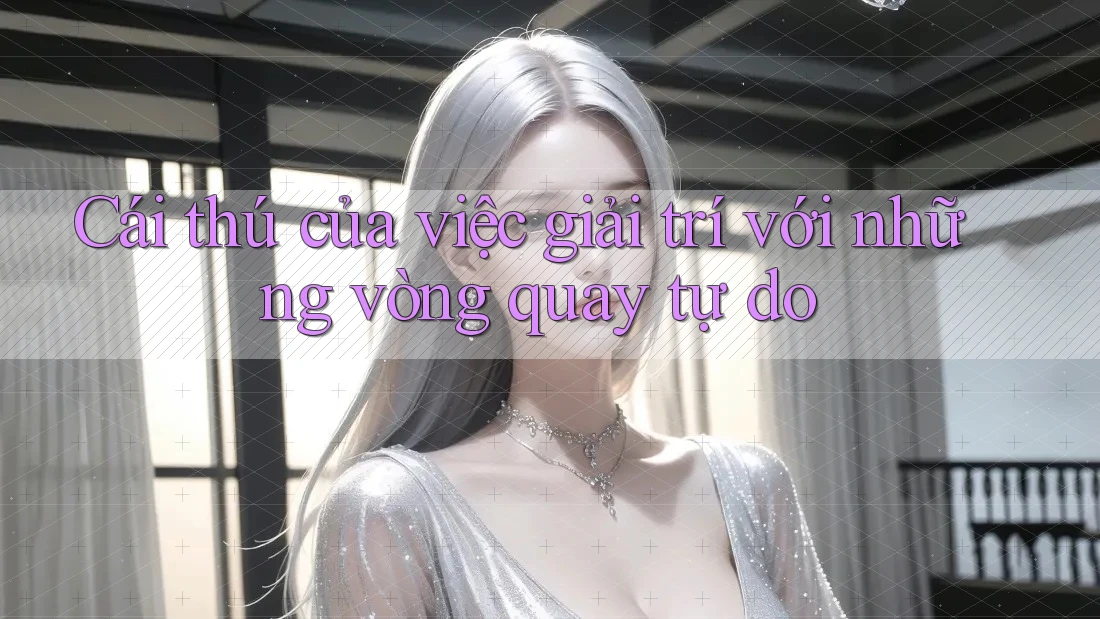 Cái thú của việc giải trí với những vòng quay tự do