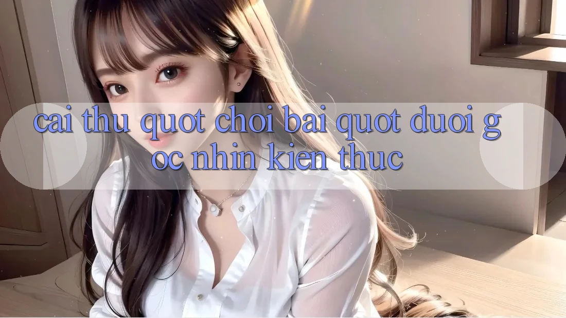 Cai thu " choi bai" duoi goc nhin kien thuc