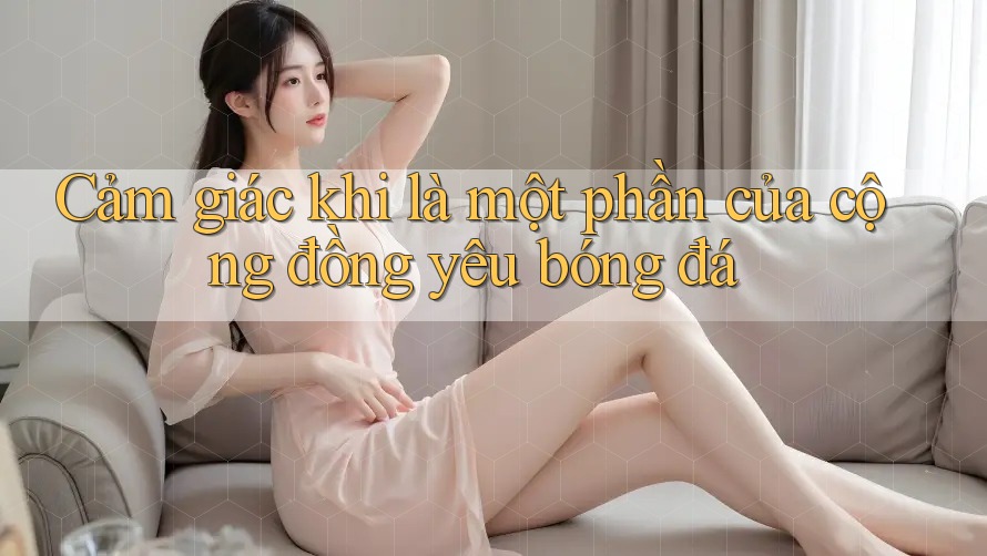 Cảm giác khi là một phần của cộng đồng yêu bóng đá