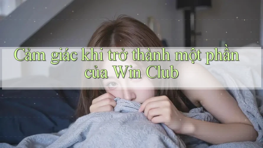 Cảm giác khi trở thành một phần của Win Club