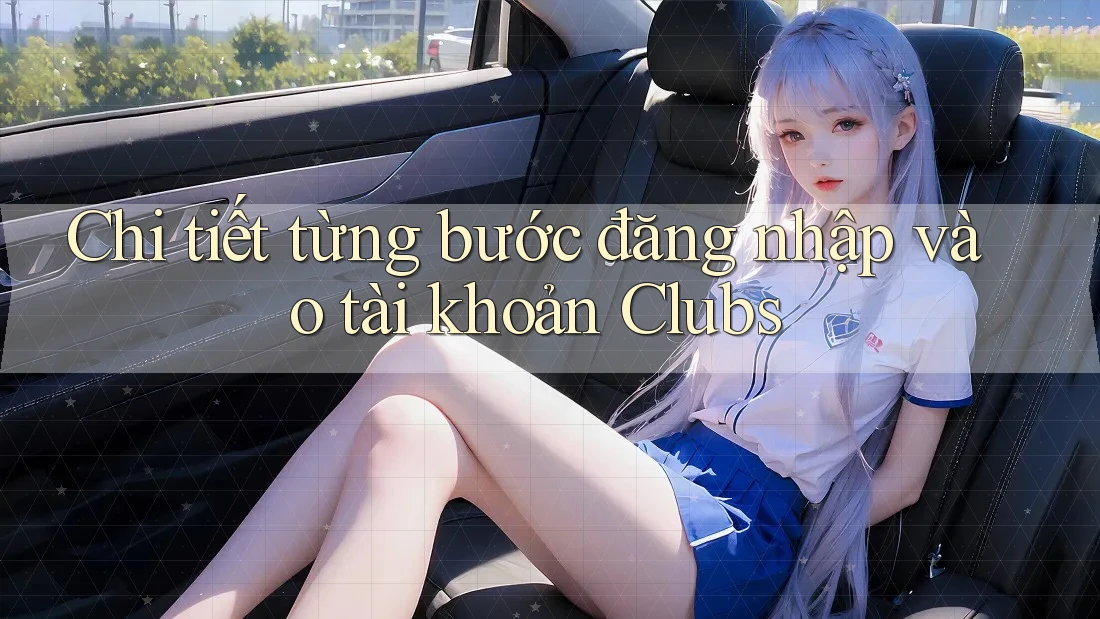 Chi tiết từng bước đăng nhập vào tài khoản Clubs
