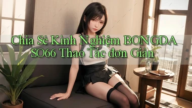 chia sẻ kinh nghiệm bongdaso66 thao tác đơn giản