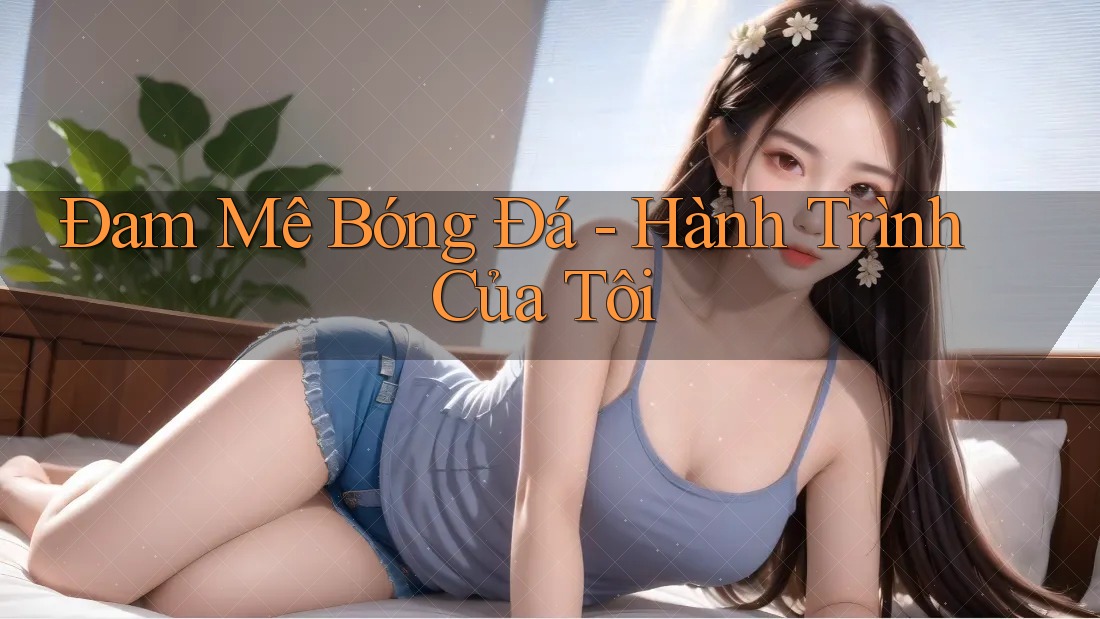 Đam Mê Bóng Đá - Hành Trình Của Tôi Đam Mê Bóng Đá - Hành Trình Của Tôi