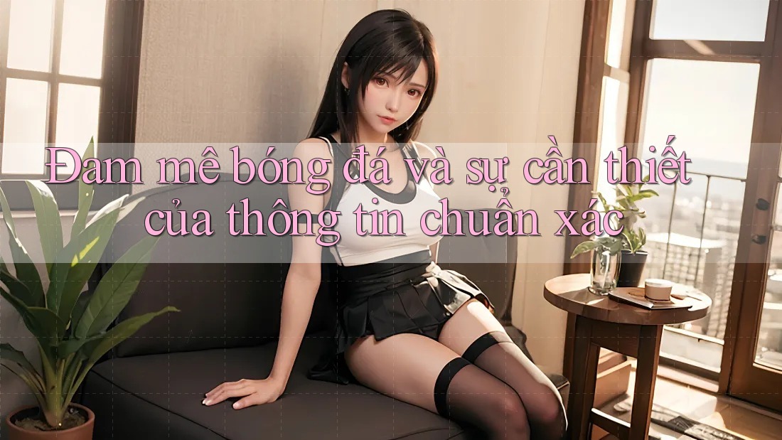 Đam mê bóng đá và sự cần thiết của thông tin chuẩn xác Đam mê bóng đá và sự cần thiết của thông tin chuẩn xác
