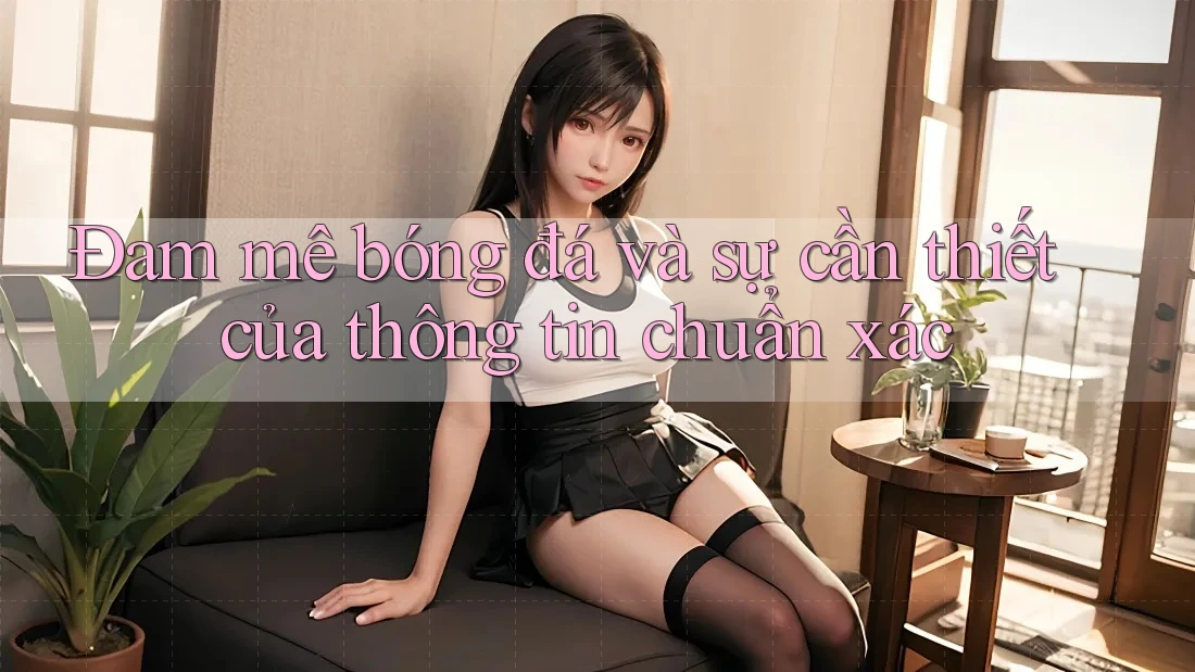 Đam mê bóng đá và sự cần thiết của thông tin chuẩn xác