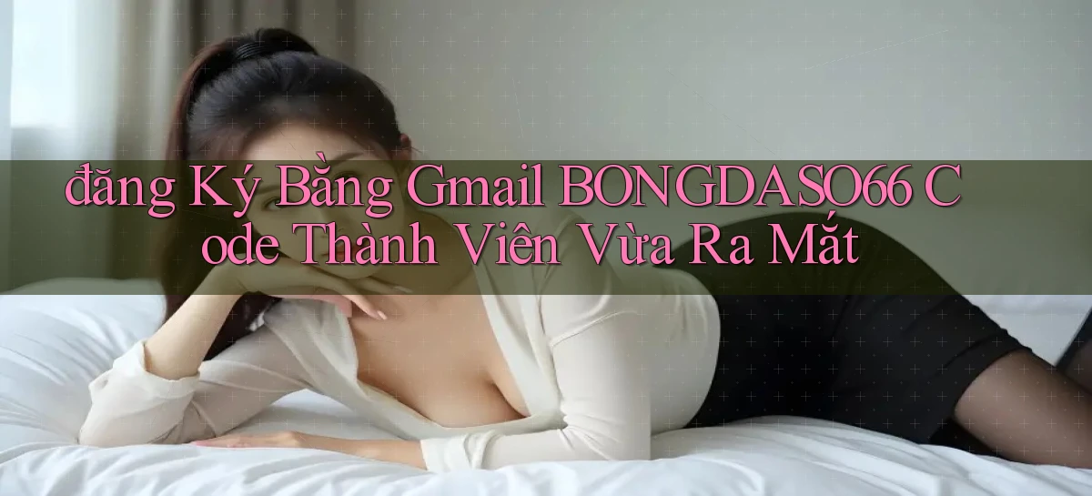 đăng ký bằng gmail bongdaso66 code thành viên vừa ra mắt