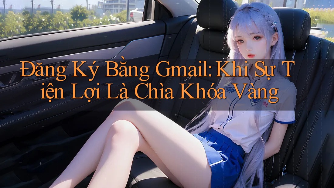 Đăng Ký Bằng Gmail: Khi Sự Tiện Lợi Là Chìa Khóa Vàng