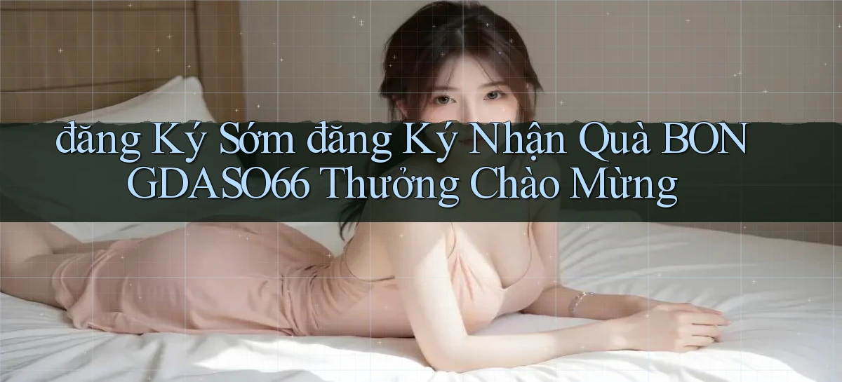 đăng ký sớm đăng ký nhận quà bongdaso66 thưởng chào mừng