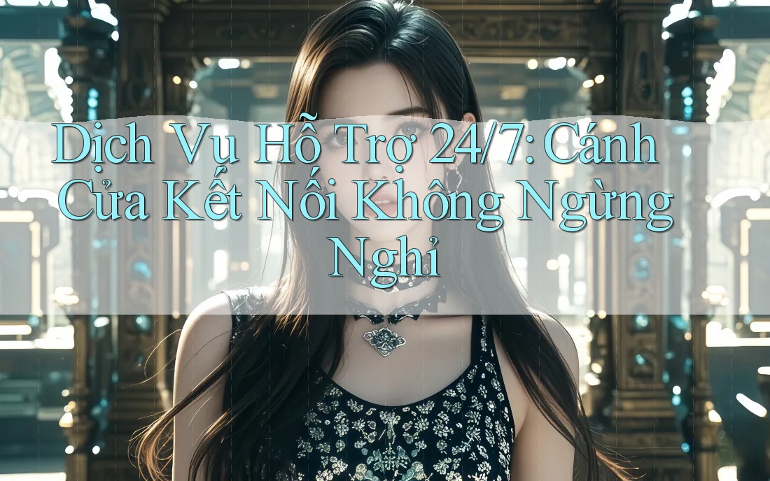 Dịch Vụ Hỗ Trợ 24/7: Cánh Cửa Kết Nối Không Ngừng Nghỉ Dịch Vụ Hỗ Trợ 24/7: Cánh Cửa Kết Nối Không Ngừng Nghỉ
