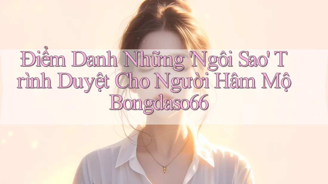 Điểm Danh Những 'Ngôi Sao' Trình Duyệt Cho Người Hâm Mộ Bongdaso66