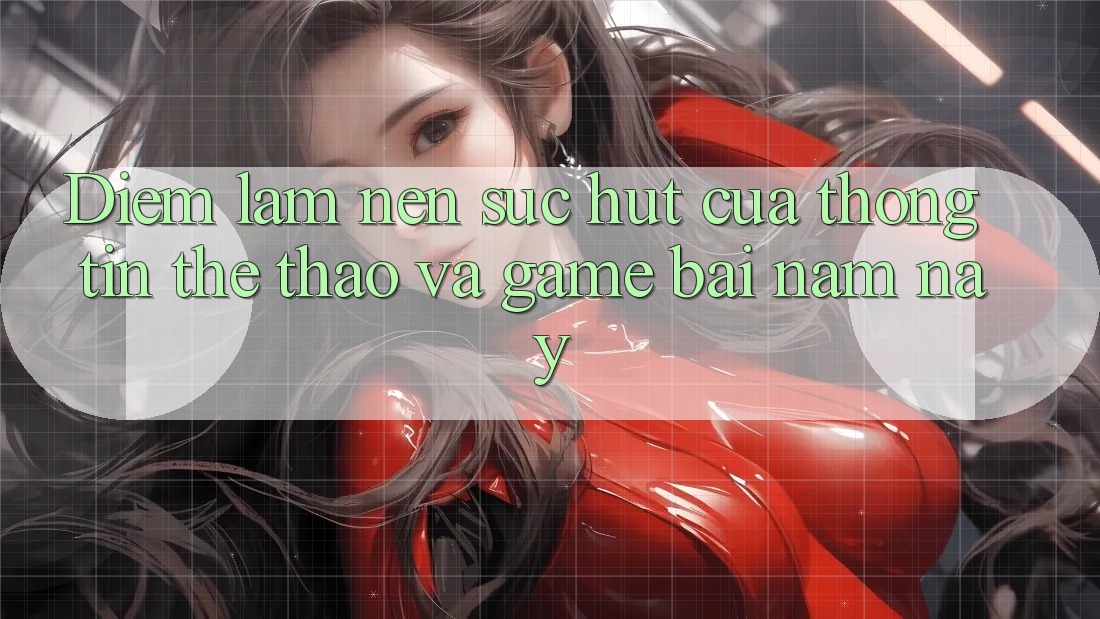 Diem lam nen suc hut cua thong tin the thao va game bai nam nay